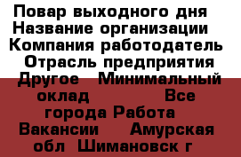 Повар выходного дня › Название организации ­ Компания-работодатель › Отрасль предприятия ­ Другое › Минимальный оклад ­ 10 000 - Все города Работа » Вакансии   . Амурская обл.,Шимановск г.